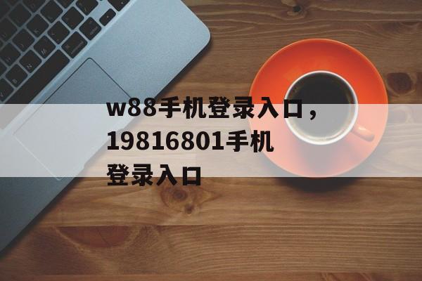 w88手机登录入口，19816801手机登录入口