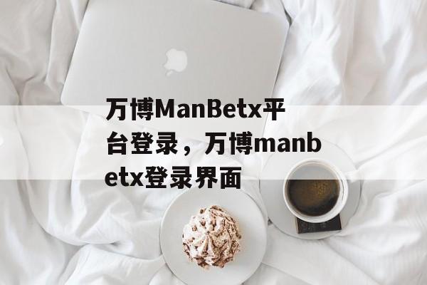 万博ManBetx平台登录，万博manbetx登录界面